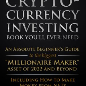 The Only Cryptocurrency Investing Book You’ll Ever Need: An Absolute Beginner’s Guide to the Biggest “Millionaire Maker” Asset of 2022 and Beyond – … from NFTs (Cryptocurrency for Beginners)