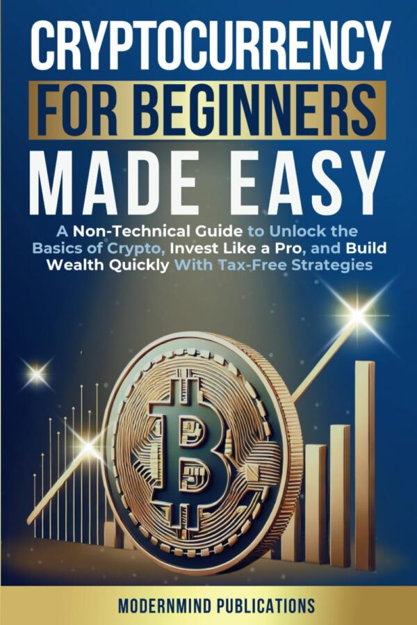 Cryptocurrency for Beginners Made Easy: A Non-Technical Guide to Unlock the Basics of Crypto, Invest Like a Pro, and Build Wealth Quickly With Tax-Free Strategies
